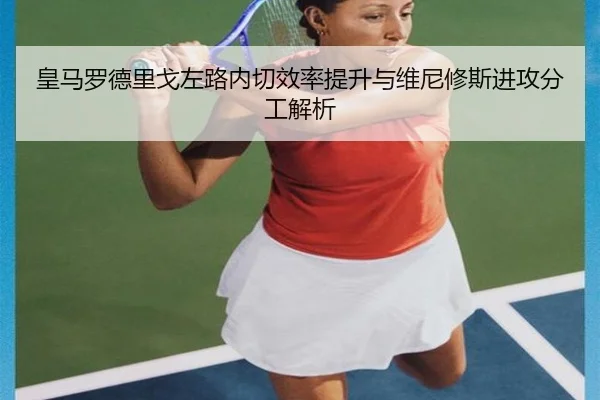 皇马罗德里戈左路内切效率提升与维尼修斯进攻分工解析