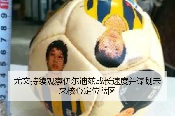 尤文持续观察伊尔迪兹成长速度并谋划未来核心定位蓝图