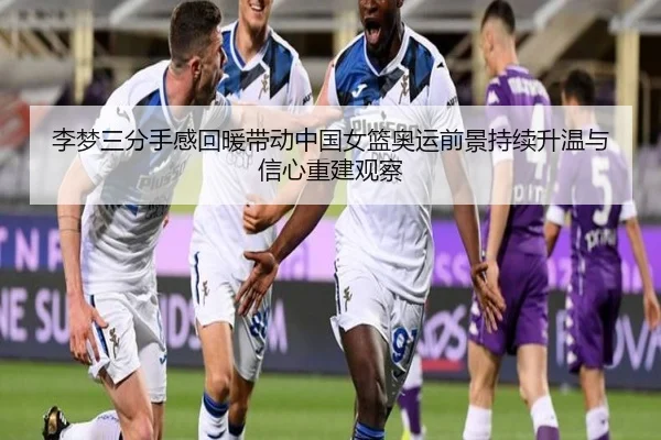李梦三分手感回暖带动中国女篮奥运前景持续升温与信心重建观察