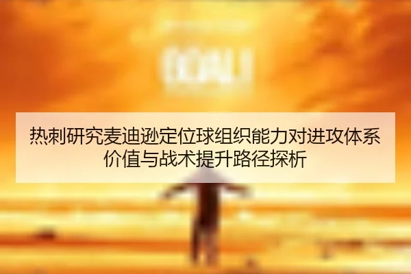 热刺研究麦迪逊定位球组织能力对进攻体系价值与战术提升路径探析