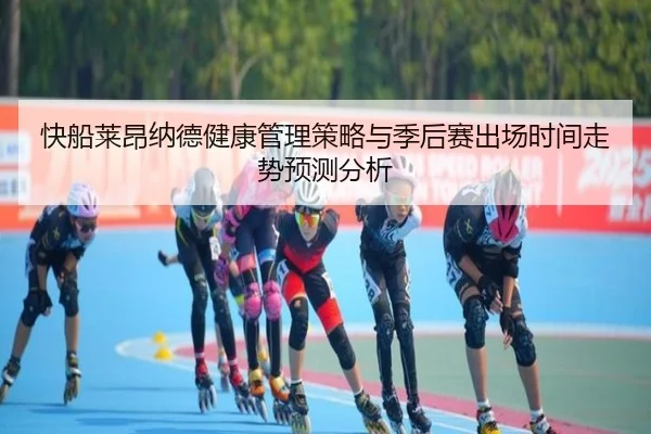 快船莱昂纳德健康管理策略与季后赛出场时间走势预测分析