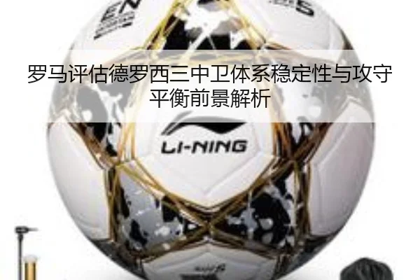 罗马评估德罗西三中卫体系稳定性与攻守平衡前景解析