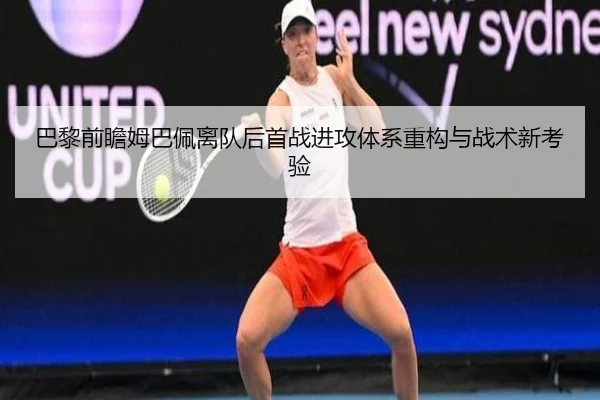 巴黎前瞻姆巴佩离队后首战进攻体系重构与战术新考验
