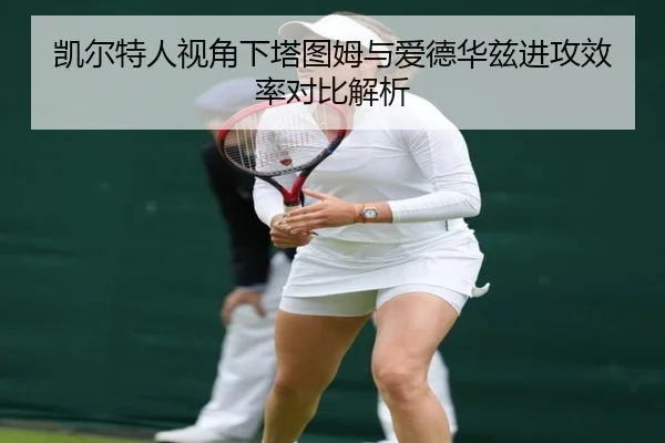 凯尔特人视角下塔图姆与爱德华兹进攻效率对比解析