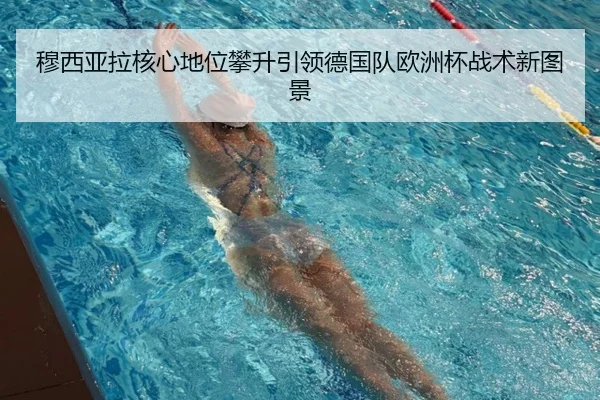 穆西亚拉核心地位攀升引领德国队欧洲杯战术新图景