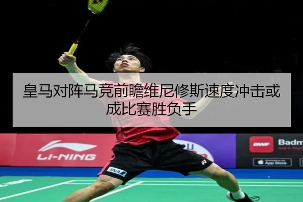 皇马对阵马竞前瞻维尼修斯速度冲击或成比赛胜负手