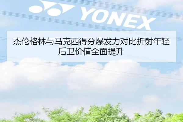 杰伦格林与马克西得分爆发力对比折射年轻后卫价值全面提升